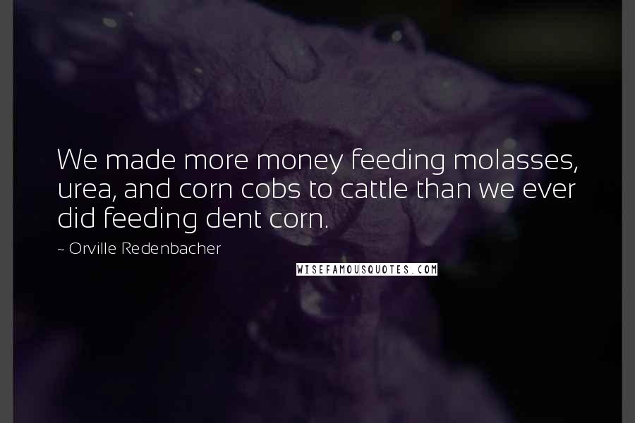 Orville Redenbacher Quotes: We made more money feeding molasses, urea, and corn cobs to cattle than we ever did feeding dent corn.