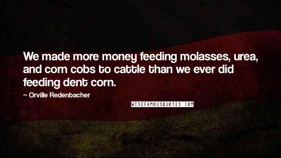 Orville Redenbacher Quotes: We made more money feeding molasses, urea, and corn cobs to cattle than we ever did feeding dent corn.