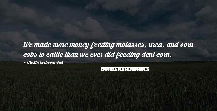 Orville Redenbacher Quotes: We made more money feeding molasses, urea, and corn cobs to cattle than we ever did feeding dent corn.