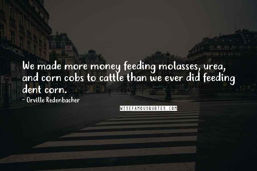 Orville Redenbacher Quotes: We made more money feeding molasses, urea, and corn cobs to cattle than we ever did feeding dent corn.