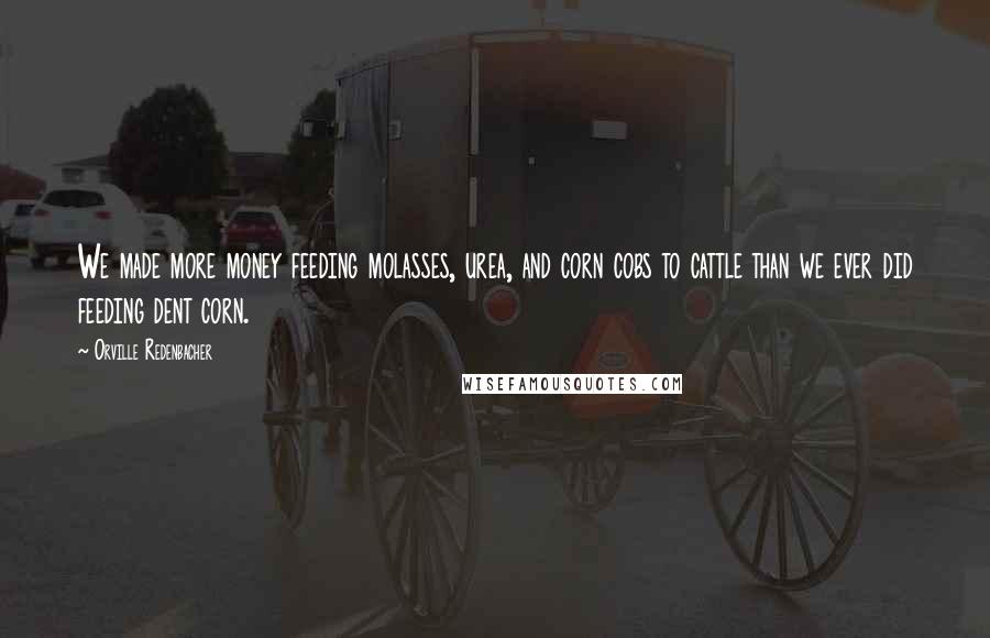 Orville Redenbacher Quotes: We made more money feeding molasses, urea, and corn cobs to cattle than we ever did feeding dent corn.