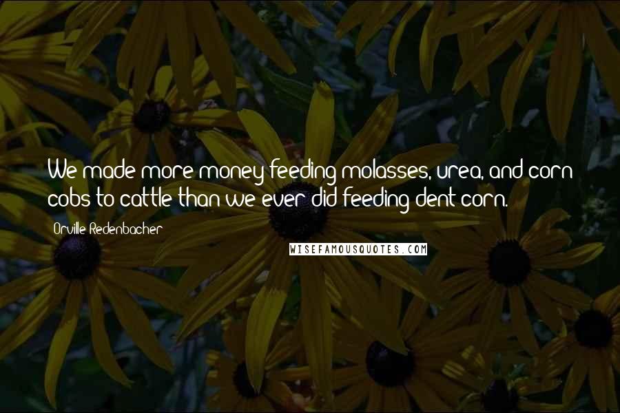 Orville Redenbacher Quotes: We made more money feeding molasses, urea, and corn cobs to cattle than we ever did feeding dent corn.