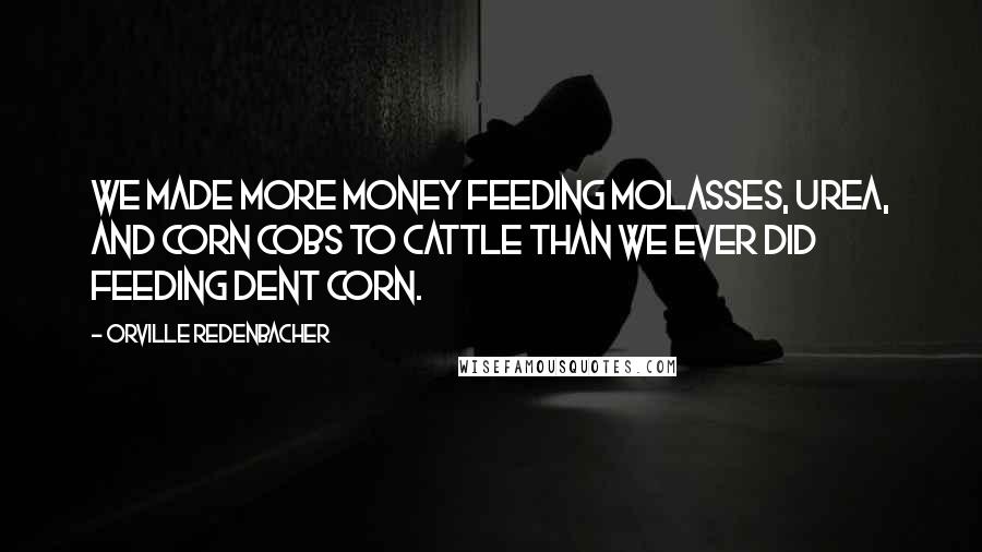 Orville Redenbacher Quotes: We made more money feeding molasses, urea, and corn cobs to cattle than we ever did feeding dent corn.