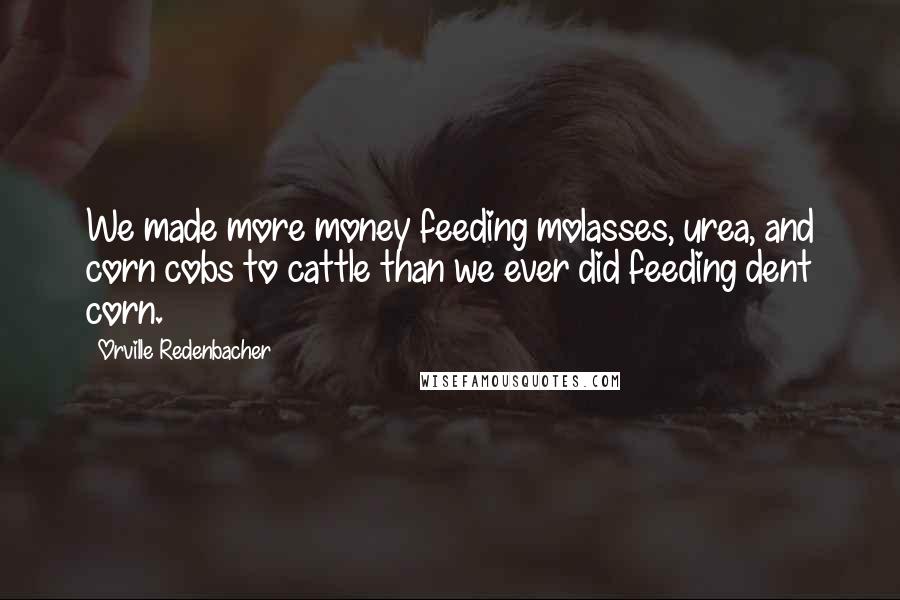 Orville Redenbacher Quotes: We made more money feeding molasses, urea, and corn cobs to cattle than we ever did feeding dent corn.