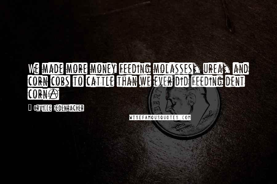 Orville Redenbacher Quotes: We made more money feeding molasses, urea, and corn cobs to cattle than we ever did feeding dent corn.