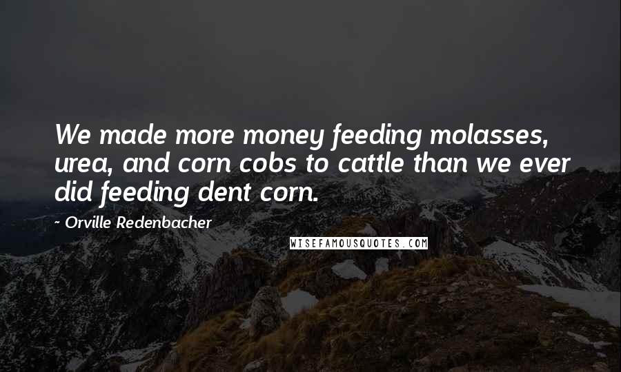 Orville Redenbacher Quotes: We made more money feeding molasses, urea, and corn cobs to cattle than we ever did feeding dent corn.