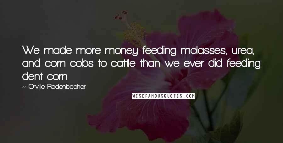 Orville Redenbacher Quotes: We made more money feeding molasses, urea, and corn cobs to cattle than we ever did feeding dent corn.