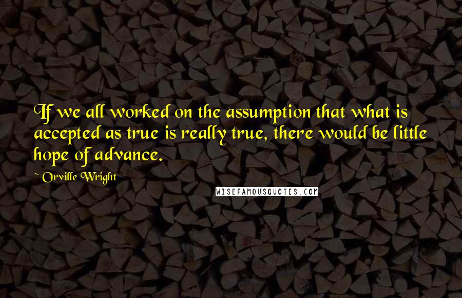 Orville Wright Quotes: If we all worked on the assumption that what is accepted as true is really true, there would be little hope of advance.