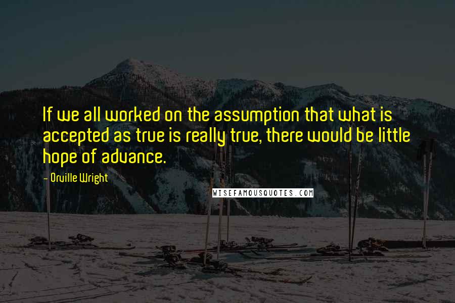 Orville Wright Quotes: If we all worked on the assumption that what is accepted as true is really true, there would be little hope of advance.