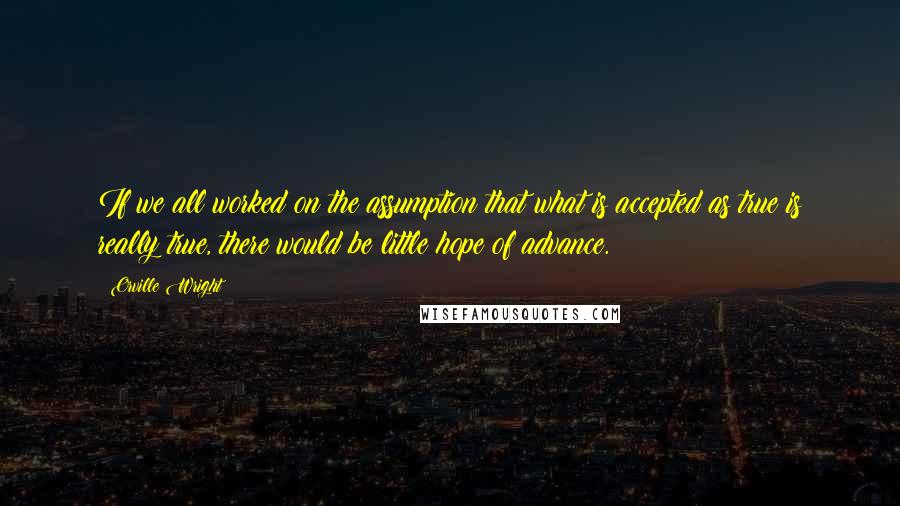 Orville Wright Quotes: If we all worked on the assumption that what is accepted as true is really true, there would be little hope of advance.