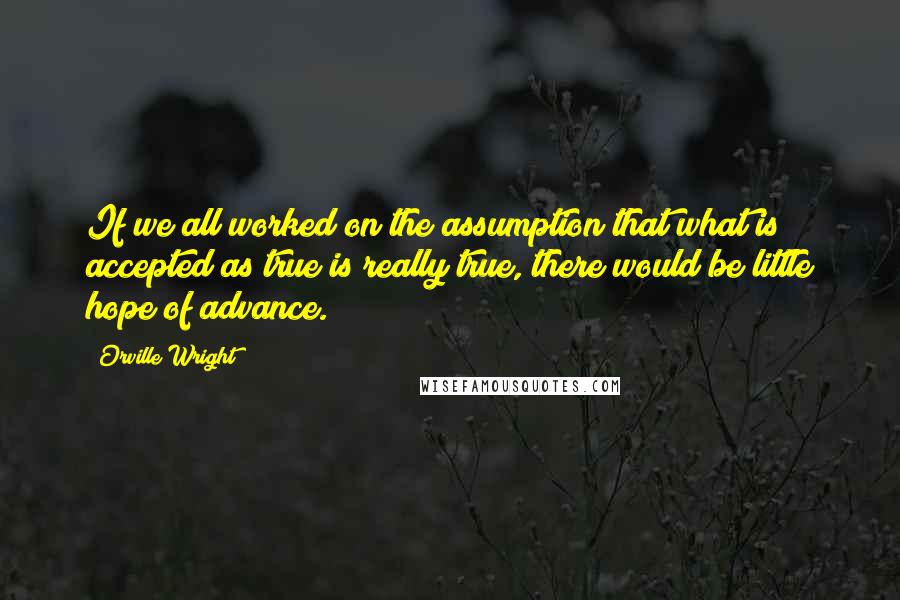 Orville Wright Quotes: If we all worked on the assumption that what is accepted as true is really true, there would be little hope of advance.