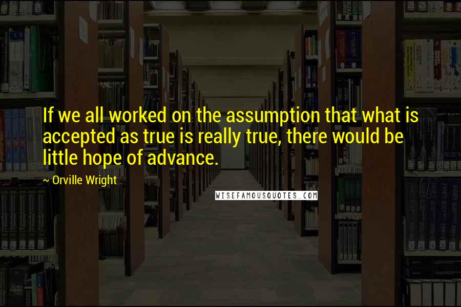 Orville Wright Quotes: If we all worked on the assumption that what is accepted as true is really true, there would be little hope of advance.