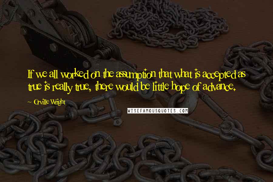 Orville Wright Quotes: If we all worked on the assumption that what is accepted as true is really true, there would be little hope of advance.