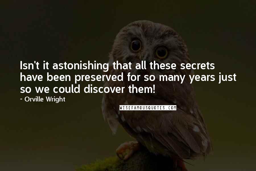 Orville Wright Quotes: Isn't it astonishing that all these secrets have been preserved for so many years just so we could discover them!