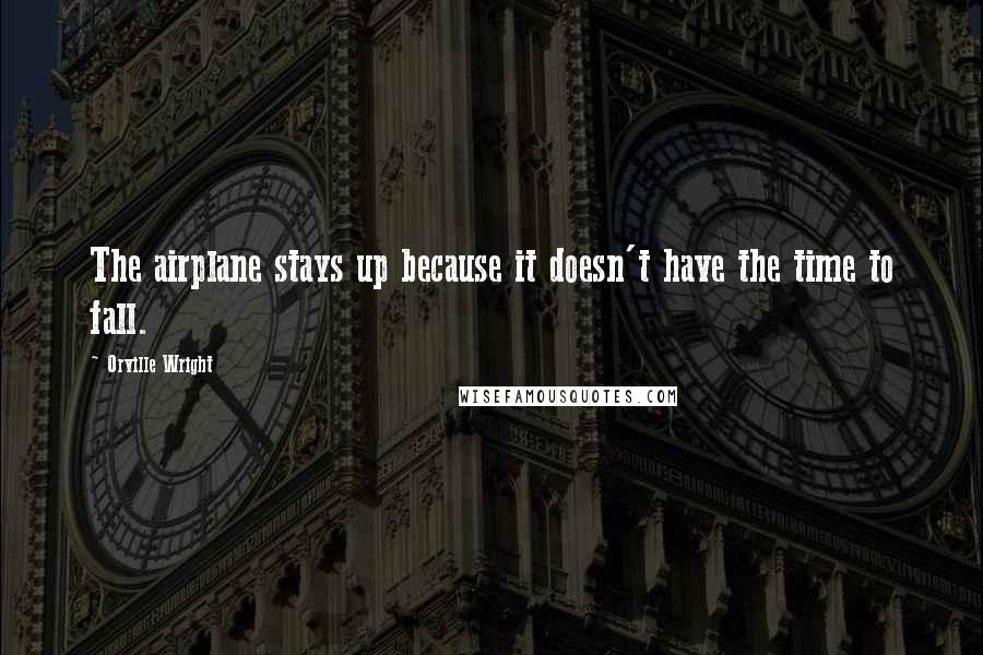 Orville Wright Quotes: The airplane stays up because it doesn't have the time to fall.