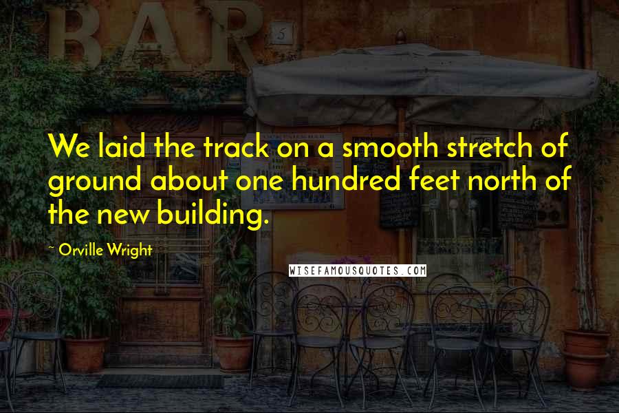 Orville Wright Quotes: We laid the track on a smooth stretch of ground about one hundred feet north of the new building.