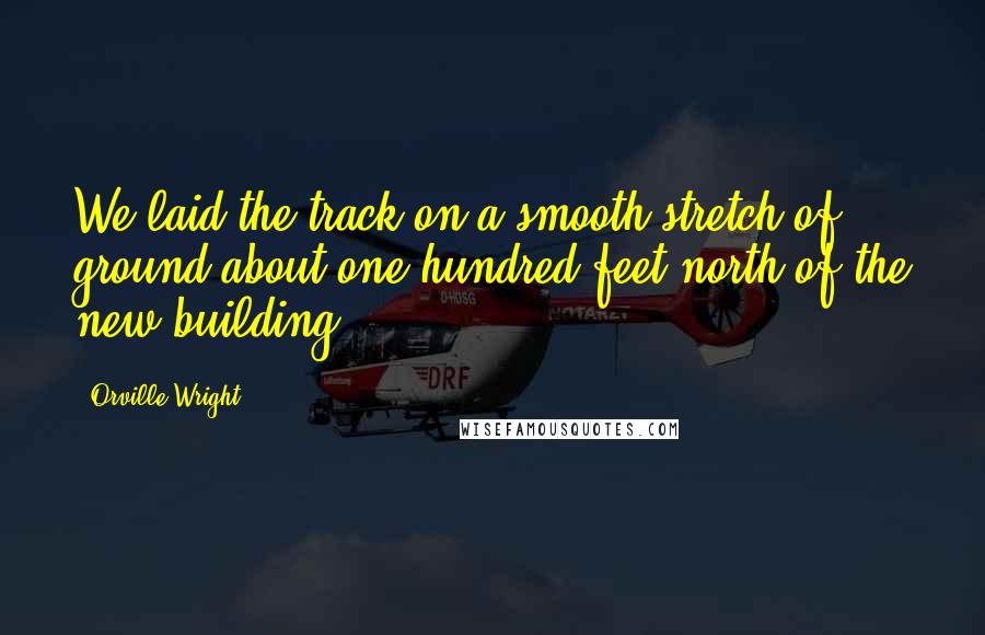 Orville Wright Quotes: We laid the track on a smooth stretch of ground about one hundred feet north of the new building.