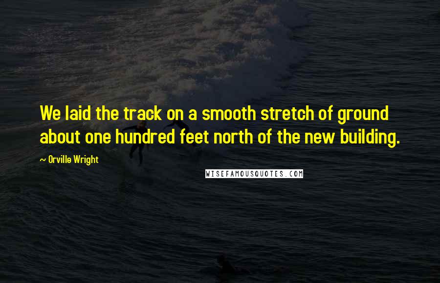 Orville Wright Quotes: We laid the track on a smooth stretch of ground about one hundred feet north of the new building.