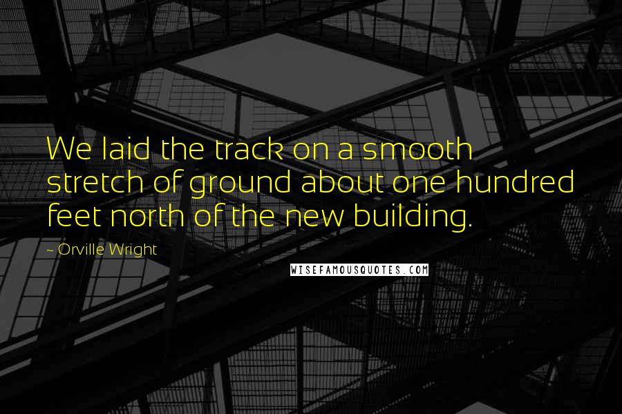 Orville Wright Quotes: We laid the track on a smooth stretch of ground about one hundred feet north of the new building.