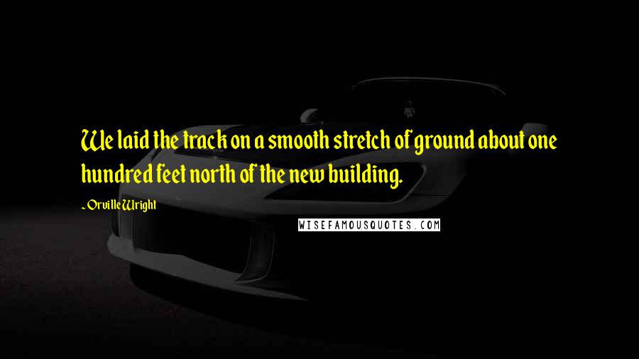 Orville Wright Quotes: We laid the track on a smooth stretch of ground about one hundred feet north of the new building.