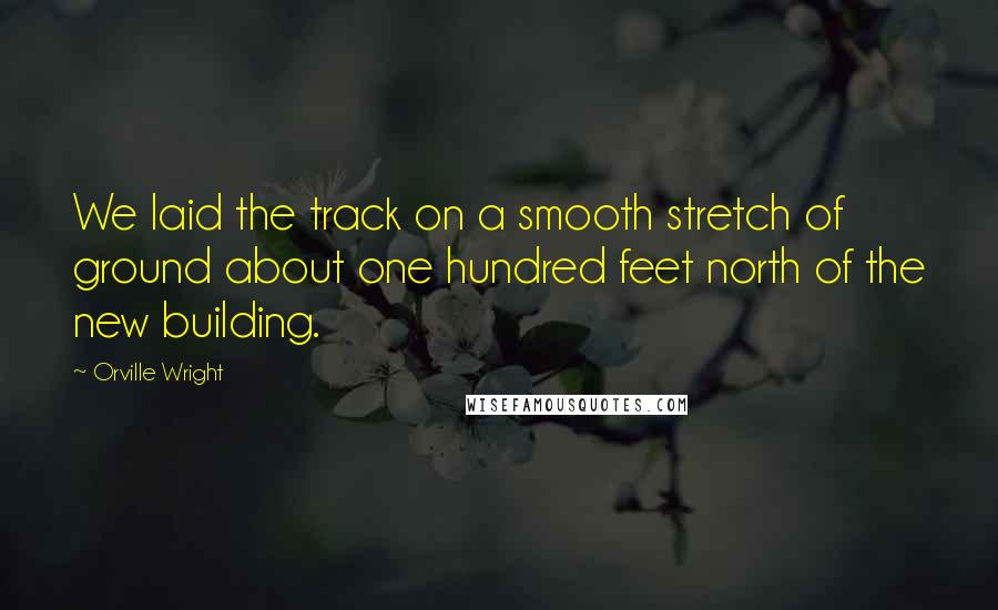 Orville Wright Quotes: We laid the track on a smooth stretch of ground about one hundred feet north of the new building.