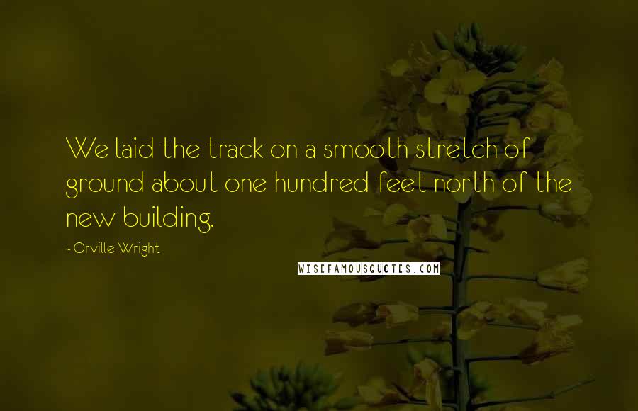 Orville Wright Quotes: We laid the track on a smooth stretch of ground about one hundred feet north of the new building.