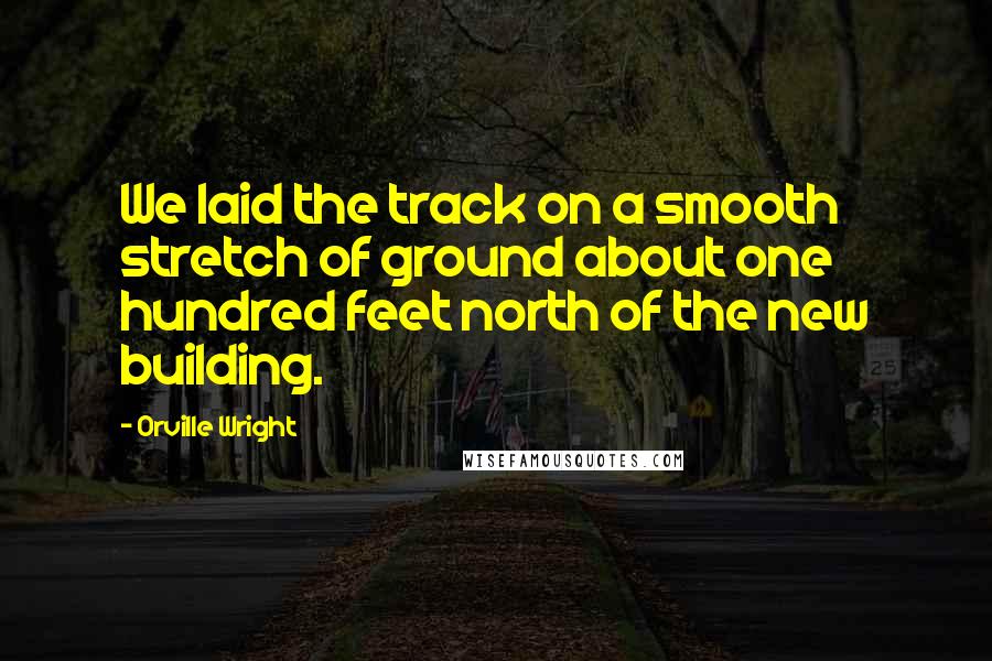 Orville Wright Quotes: We laid the track on a smooth stretch of ground about one hundred feet north of the new building.