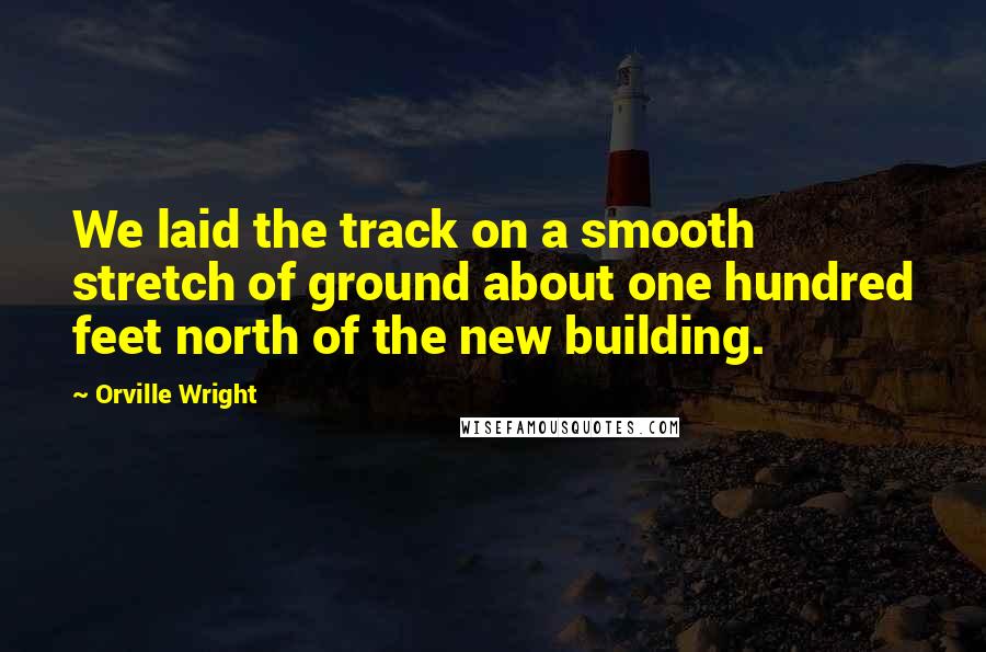 Orville Wright Quotes: We laid the track on a smooth stretch of ground about one hundred feet north of the new building.