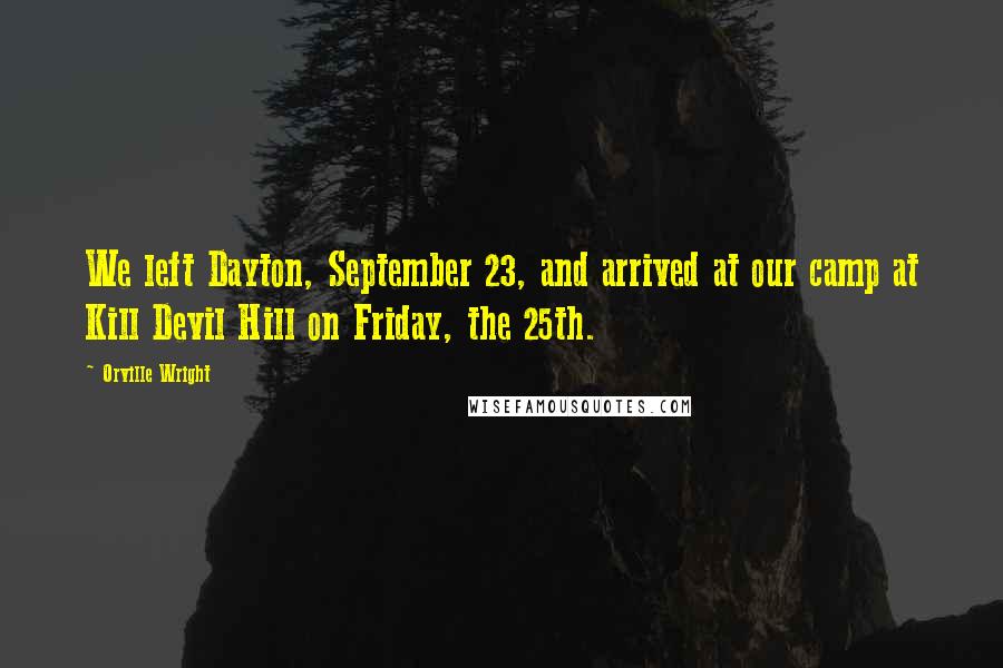 Orville Wright Quotes: We left Dayton, September 23, and arrived at our camp at Kill Devil Hill on Friday, the 25th.