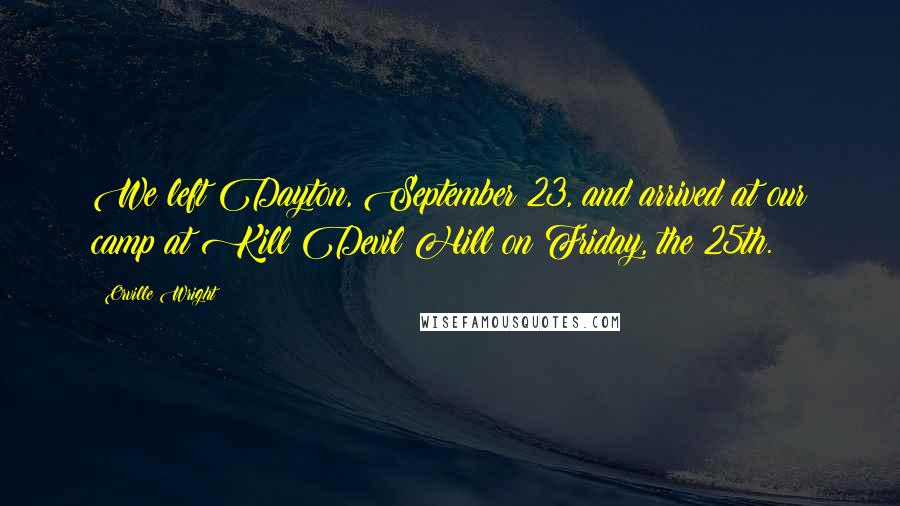 Orville Wright Quotes: We left Dayton, September 23, and arrived at our camp at Kill Devil Hill on Friday, the 25th.