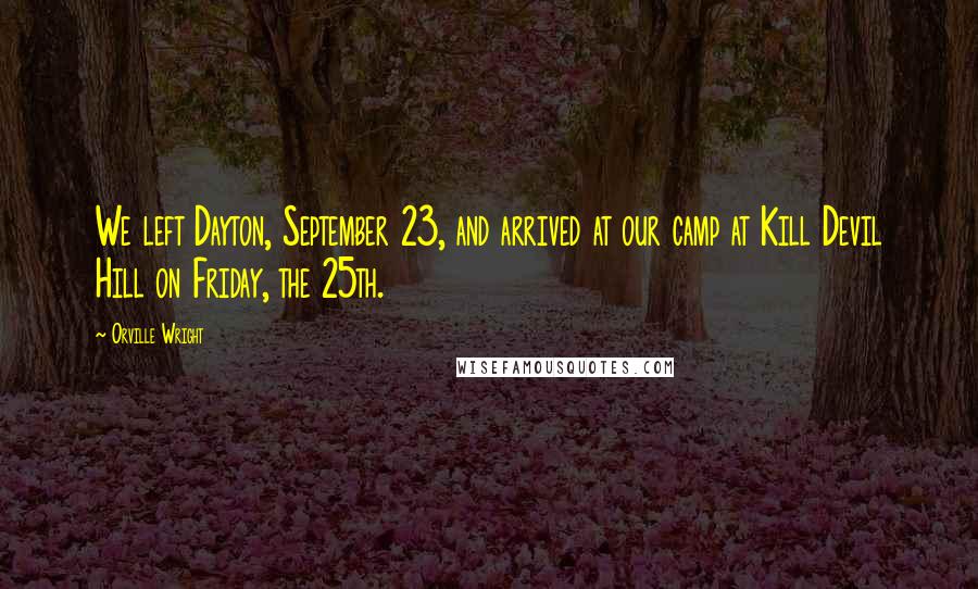 Orville Wright Quotes: We left Dayton, September 23, and arrived at our camp at Kill Devil Hill on Friday, the 25th.