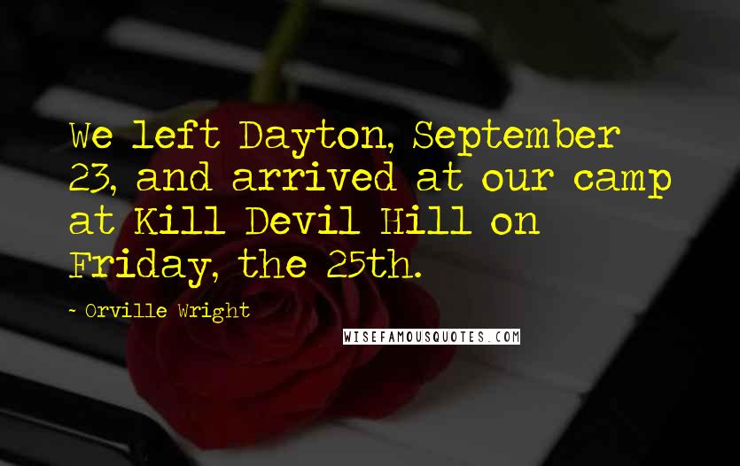 Orville Wright Quotes: We left Dayton, September 23, and arrived at our camp at Kill Devil Hill on Friday, the 25th.