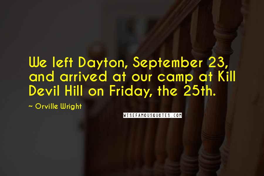 Orville Wright Quotes: We left Dayton, September 23, and arrived at our camp at Kill Devil Hill on Friday, the 25th.