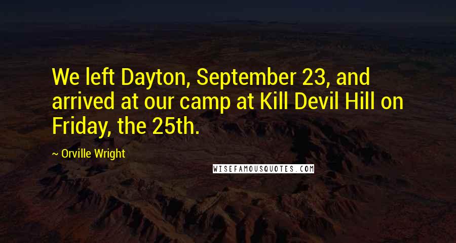 Orville Wright Quotes: We left Dayton, September 23, and arrived at our camp at Kill Devil Hill on Friday, the 25th.