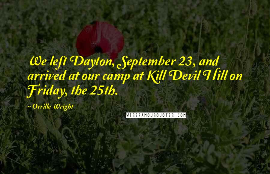 Orville Wright Quotes: We left Dayton, September 23, and arrived at our camp at Kill Devil Hill on Friday, the 25th.