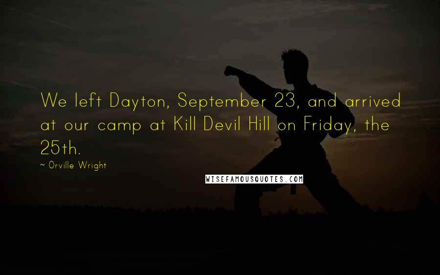 Orville Wright Quotes: We left Dayton, September 23, and arrived at our camp at Kill Devil Hill on Friday, the 25th.