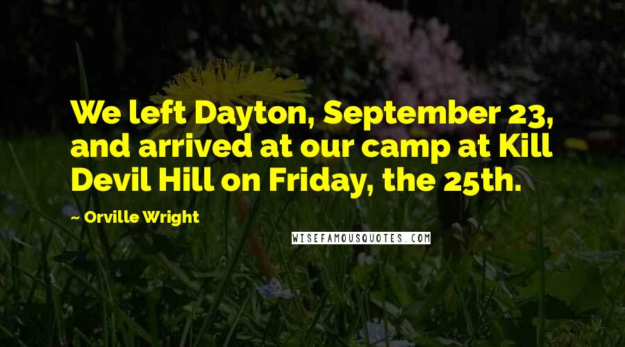 Orville Wright Quotes: We left Dayton, September 23, and arrived at our camp at Kill Devil Hill on Friday, the 25th.