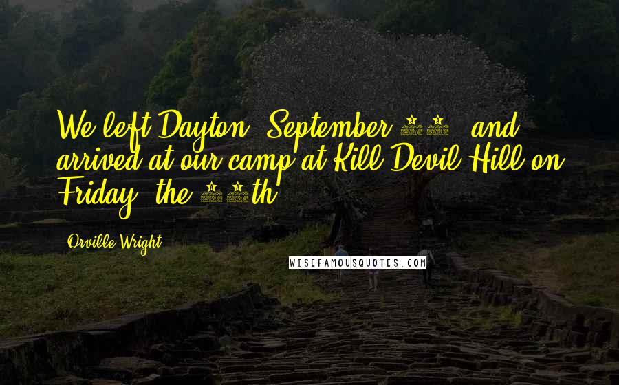 Orville Wright Quotes: We left Dayton, September 23, and arrived at our camp at Kill Devil Hill on Friday, the 25th.