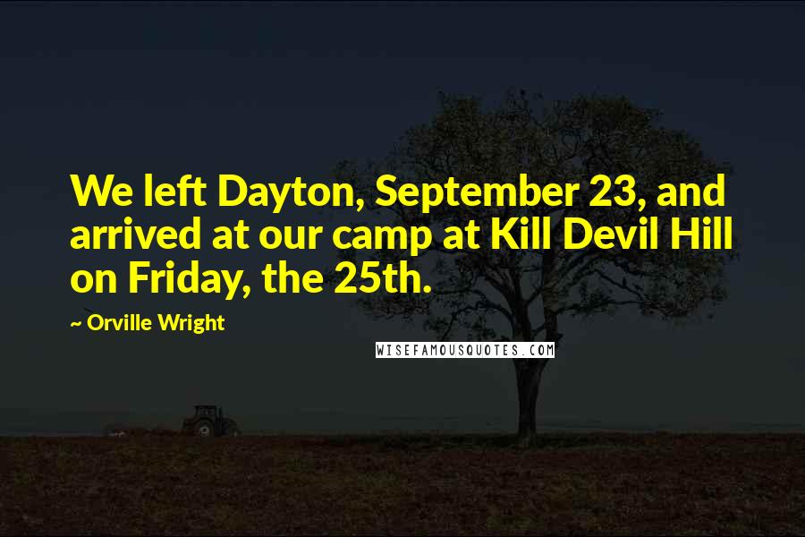 Orville Wright Quotes: We left Dayton, September 23, and arrived at our camp at Kill Devil Hill on Friday, the 25th.