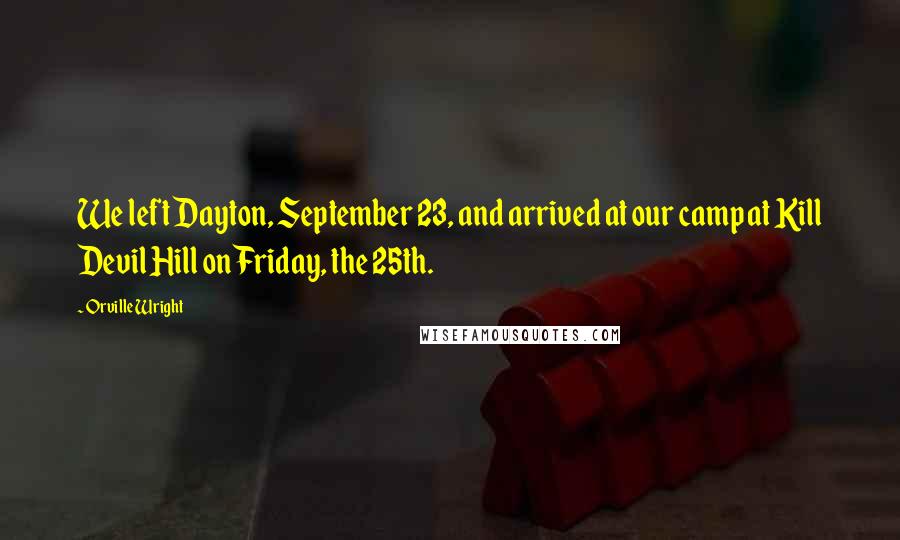 Orville Wright Quotes: We left Dayton, September 23, and arrived at our camp at Kill Devil Hill on Friday, the 25th.