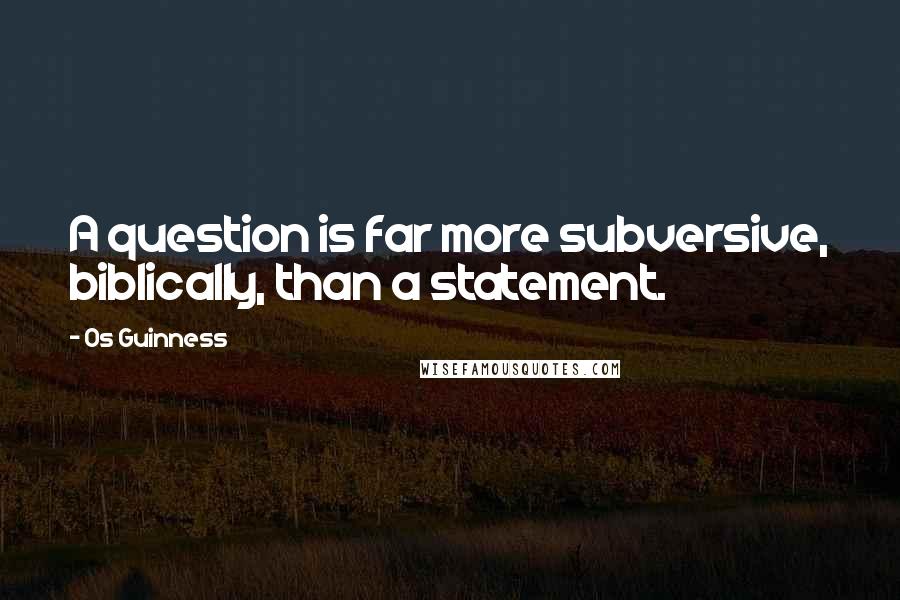 Os Guinness Quotes: A question is far more subversive, biblically, than a statement.