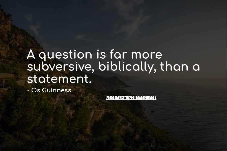 Os Guinness Quotes: A question is far more subversive, biblically, than a statement.