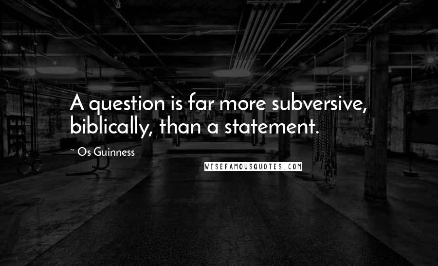 Os Guinness Quotes: A question is far more subversive, biblically, than a statement.
