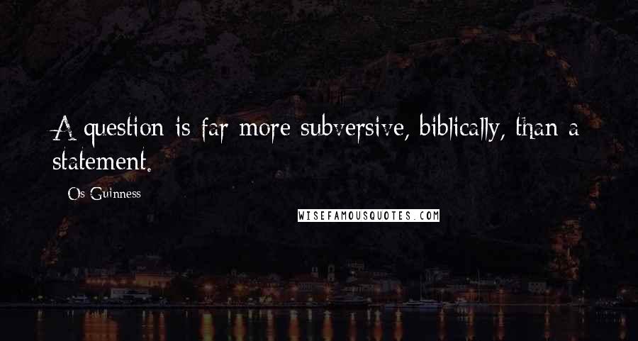 Os Guinness Quotes: A question is far more subversive, biblically, than a statement.