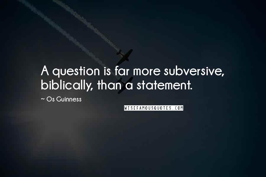 Os Guinness Quotes: A question is far more subversive, biblically, than a statement.