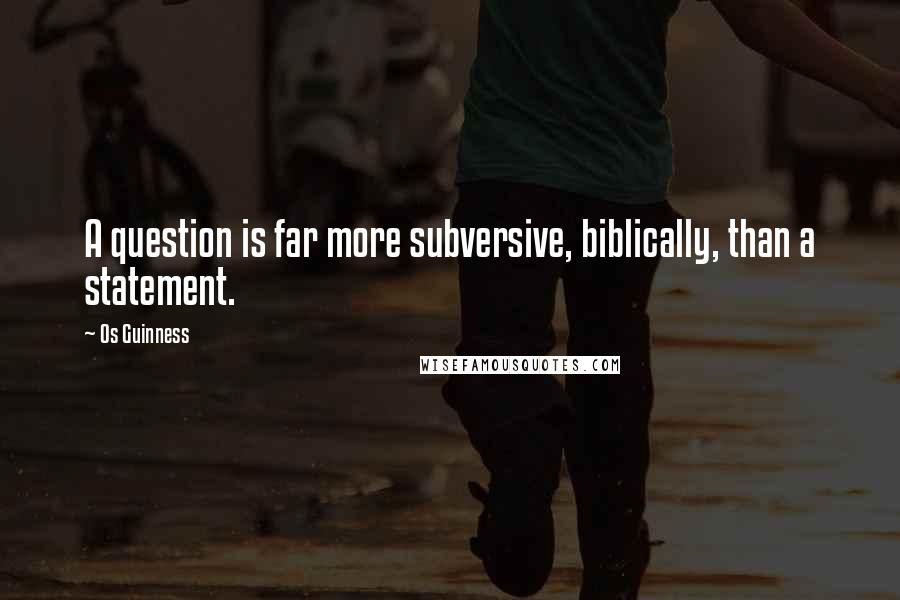 Os Guinness Quotes: A question is far more subversive, biblically, than a statement.