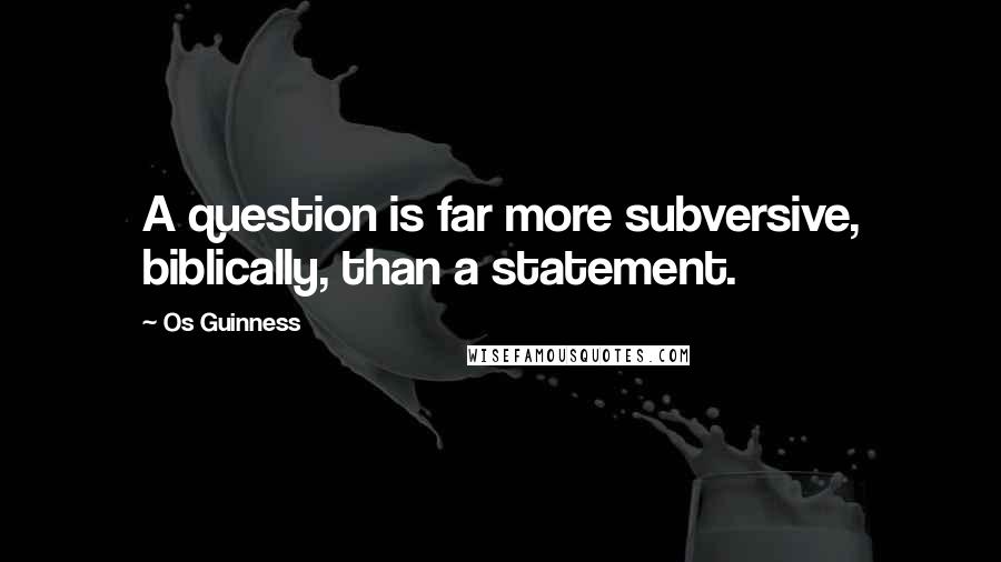 Os Guinness Quotes: A question is far more subversive, biblically, than a statement.
