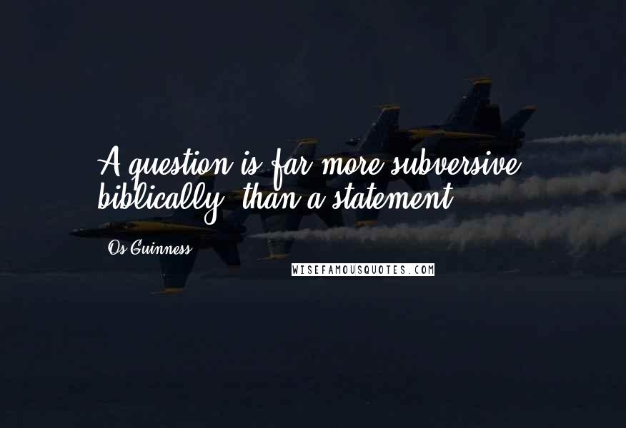 Os Guinness Quotes: A question is far more subversive, biblically, than a statement.