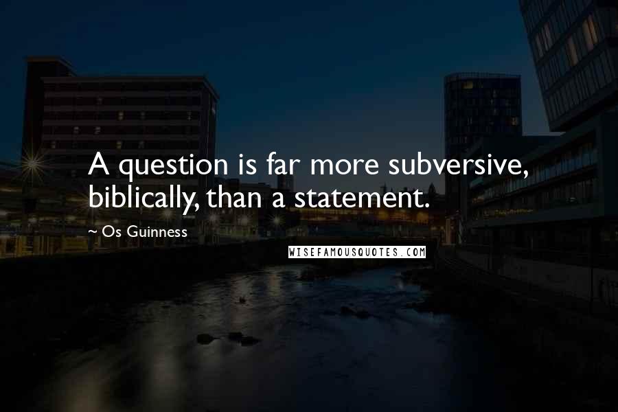 Os Guinness Quotes: A question is far more subversive, biblically, than a statement.