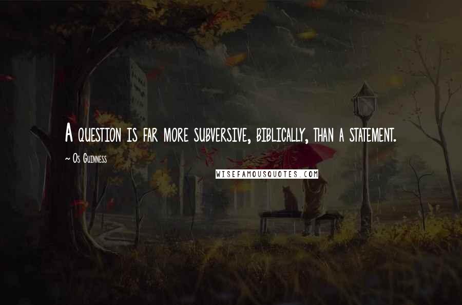 Os Guinness Quotes: A question is far more subversive, biblically, than a statement.